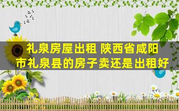 礼泉房屋出租 陕西省咸阳市礼泉县的房子卖还是出租好